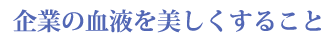 企業の血液を美しくしていくこと 企業の血液を美しくしていくこと
